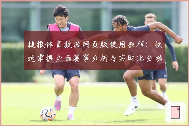 捷报体育数据网页版使用教程：快速掌握全面赛事分析与实时比分功能