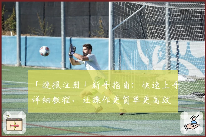 「捷报注册」新手指南：快速上手详细教程，让操作更简单更高效