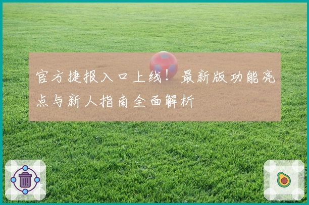 官方捷报入口上线！最新版功能亮点与新人指南全面解析