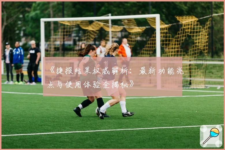 《捷报结果权威解析：最新功能亮点与使用体验全揭秘》