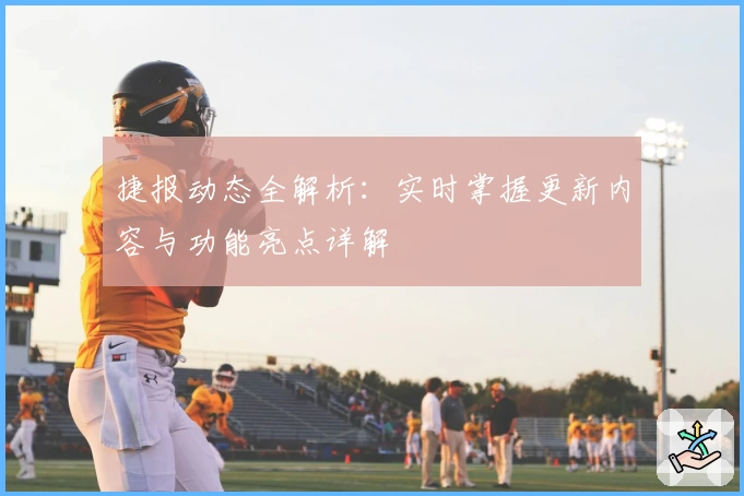捷报动态全解析：实时掌握更新内容与功能亮点详解