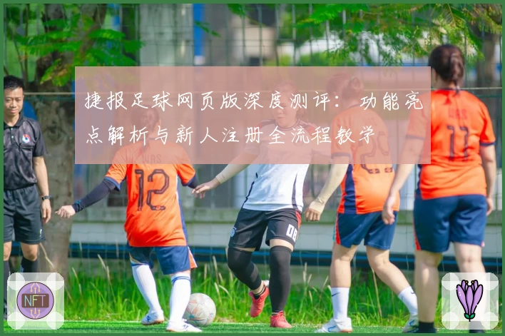 捷报足球网页版深度测评：功能亮点解析与新人注册全流程教学