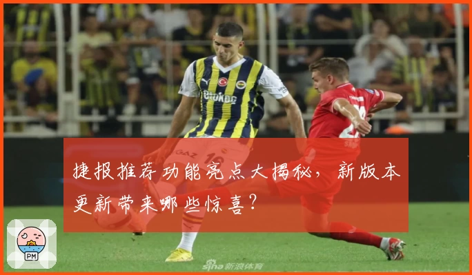 捷报推荐功能亮点大揭秘，新版本更新带来哪些惊喜？