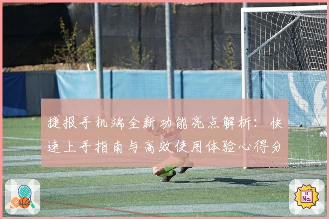 捷报手机端全新功能亮点解析：快速上手指南与高效使用体验心得分享
