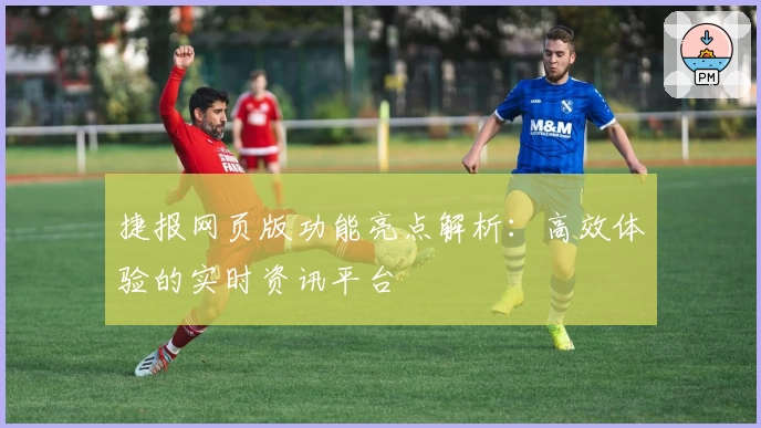 捷报网页版功能亮点解析：高效体验的实时资讯平台