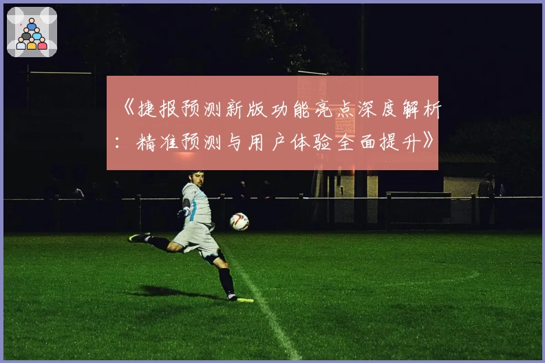 《捷报预测新版功能亮点深度解析：精准预测与用户体验全面提升》