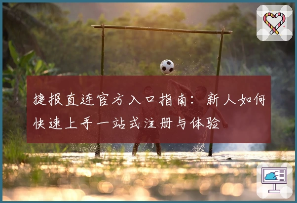 捷报直连官方入口指南：新人如何快速上手一站式注册与体验