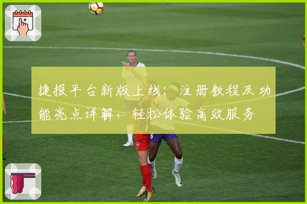 捷报平台新版上线：注册教程及功能亮点详解，轻松体验高效服务