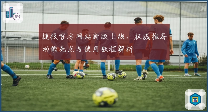 捷报官方网站新版上线，权威推荐功能亮点与使用教程解析