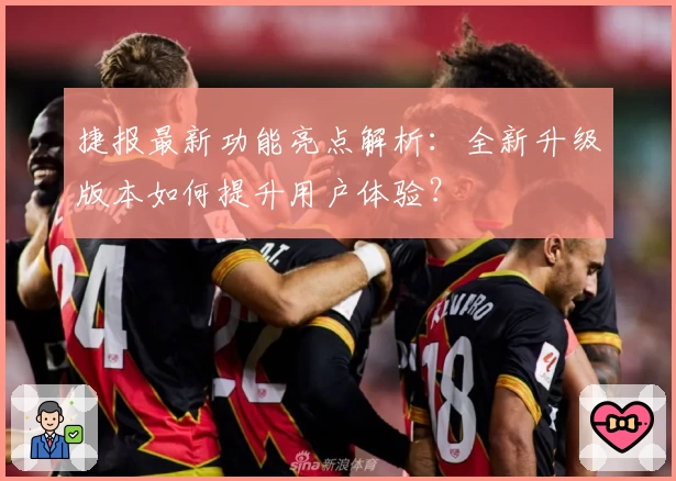 捷报最新功能亮点解析：全新升级版本如何提升用户体验？