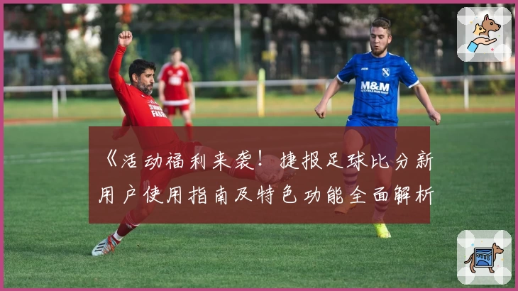 《活动福利来袭！捷报足球比分新用户使用指南及特色功能全面解析》