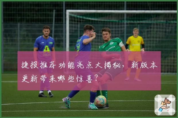 捷报推荐功能亮点大揭秘，新版本更新带来哪些惊喜？