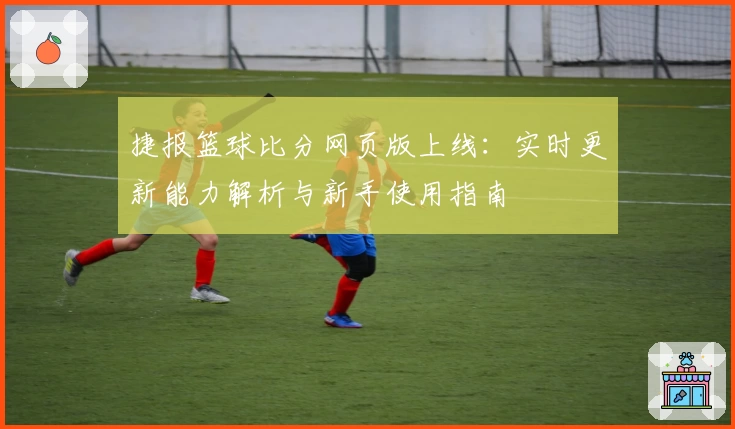 捷报篮球比分网页版上线：实时更新能力解析与新手使用指南